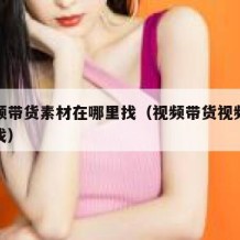 短视频带货素材在哪里找（视频带货视频素材哪里找）