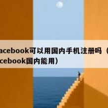 facebook可以用国内手机注册吗（facebook国内能用）
