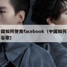 中国如何使用facebook（中国如何使用谷歌）