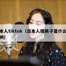 日本人tiktok（日本人提裤子是什么意思啊）