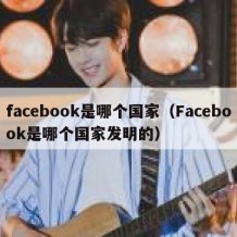 facebook是哪个国家（Facebook是哪个国家发明的）