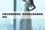 阿里云搭建网站教程（利用阿里云服务器搭建网站）