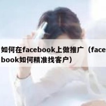 如何在facebook上做推广（facebook如何精准找客户）