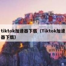 tiktok加速器下载（Tiktok加速器下载）