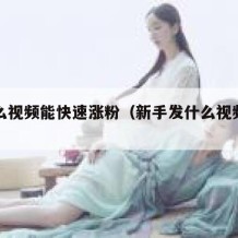 发什么视频能快速涨粉（新手发什么视频容易火）