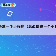 怎么搭建一个小程序（怎么搭建一个小程序平台）