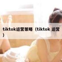 tiktok运营策略（tiktok 运营）