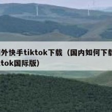 国外快手tiktok下载（国内如何下载tiktok国际版）