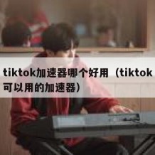 tiktok加速器哪个好用（tiktok可以用的加速器）