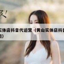 黄山实体店抖音代运营（黄山实体店抖音代运营公司）