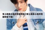 掌上题库小程序搭建教程（掌上题库小程序搭建教程下载）