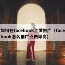 如何在facebook上做推广（facebook怎么推广点击率高）