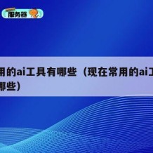 常用的ai工具有哪些（现在常用的ai工具有哪些）