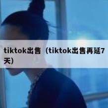 tiktok出售（tiktok出售再延7天）