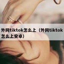 外网tiktok怎么上（外网tiktok怎么上安卓）