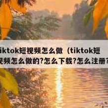 tiktok短视频怎么做（tiktok短视频怎么做的?怎么下载?怎么注册?）