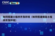 如何搭建小程序开发环境（如何搭建微信小程序开发环境）