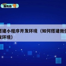 如何搭建小程序开发环境（如何搭建微信小程序开发环境）