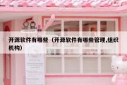 开源软件有哪些（开源软件有哪些管理,组织机构）