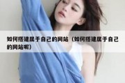 如何搭建属于自己的网站（如何搭建属于自己的网站呢）