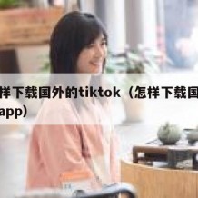 怎样下载国外的tiktok（怎样下载国外的app）