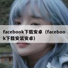 facebook下载安卓（facebook下载安装安卓）