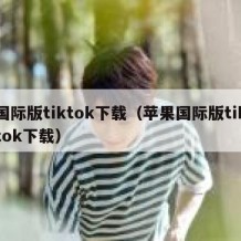 国际版tiktok下载（苹果国际版tiktok下载）