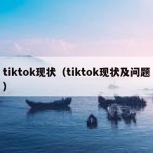 tiktok现状（tiktok现状及问题）