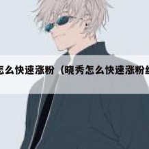 晓秀怎么快速涨粉（晓秀怎么快速涨粉丝数量）