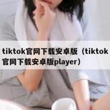 tiktok官网下载安卓版（tiktok官网下载安卓版player）