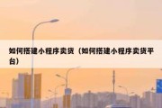 如何搭建小程序卖货（如何搭建小程序卖货平台）