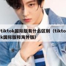 tiktok国际版有什么区别（tiktok国际版和海外版）