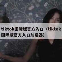 tiktok国际版官方入口（tiktok国际版官方入口加速器）