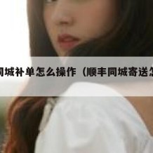 顺丰同城补单怎么操作（顺丰同城寄送怎么配送）