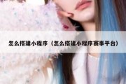 怎么搭建小程序（怎么搭建小程序赛事平台）