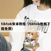 tiktok安卓教程（tiktok色板下载免费）