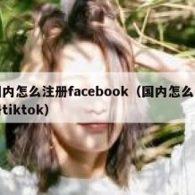 国内怎么注册facebook（国内怎么注册tiktok）