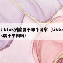 tiktok到底属于哪个国家（tiktok属于中国吗）
