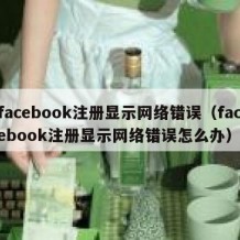 facebook注册显示网络错误（facebook注册显示网络错误怎么办）