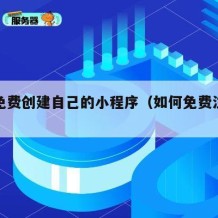 如何免费创建自己的小程序（如何免费注册小程序）