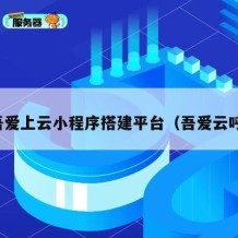 吾爱上云小程序搭建平台（吾爱云呼）