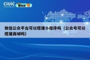 微信公众平台可以搭建小程序吗（公众号可以搭建商城吗）