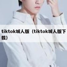 tiktok城人版（tiktok城人版下载）