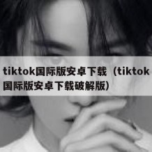 tiktok国际版安卓下载（tiktok国际版安卓下载破解版）