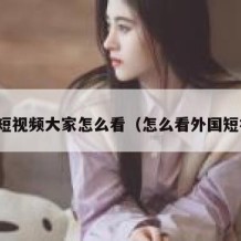 海外短视频大家怎么看（怎么看外国短视频）