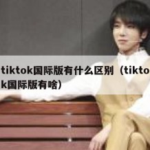 tiktok国际版有什么区别（tiktok国际版有啥）