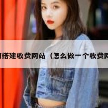 如何搭建收费网站（怎么做一个收费网站）