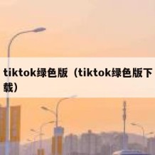 tiktok绿色版（tiktok绿色版下载）