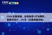 Ciuic云服务器，全局加密+行为模拟，美国住宅IP，25/月（云服务器详解）