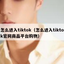 怎么进入tiktok（怎么进入tiktok官网商品平台购物）
